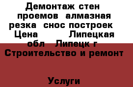 Демонтаж стен, проемов, алмазная резка, снос построек › Цена ­ 500 - Липецкая обл., Липецк г. Строительство и ремонт » Услуги   . Липецкая обл.,Липецк г.